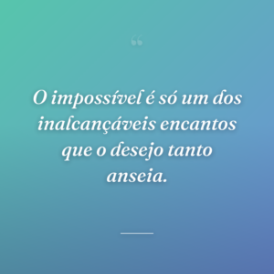 O impossível é só um dos inalcançáveis encantos que o desejo tanto anseia.
