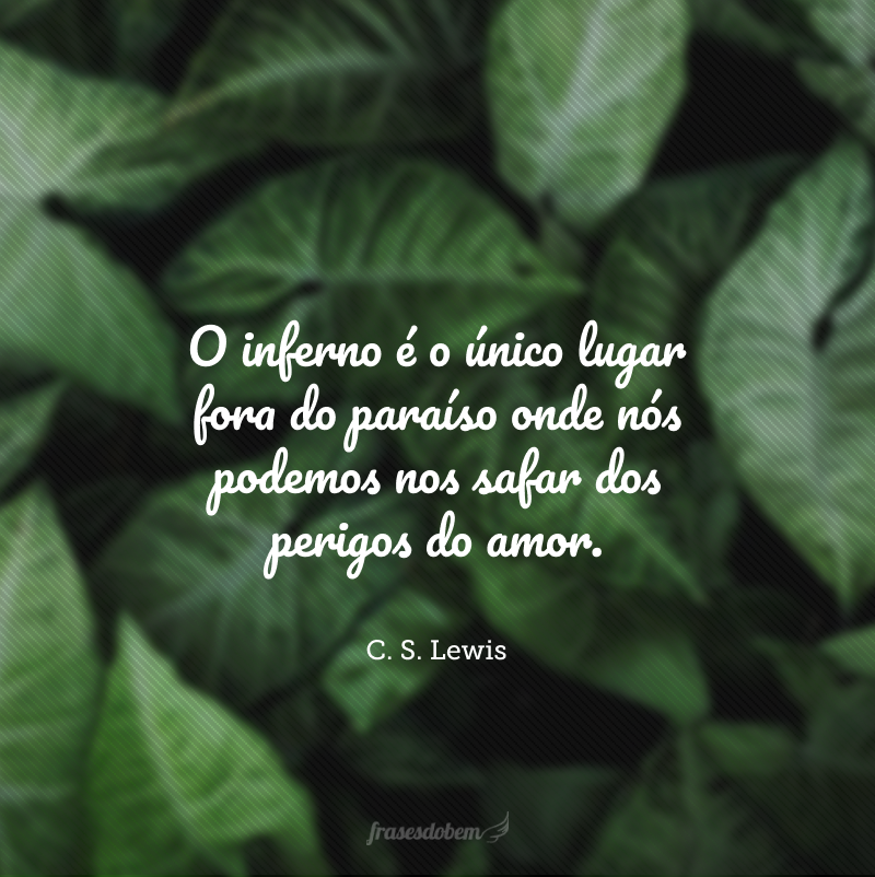 O inferno é o único lugar fora do paraíso onde nós podemos nos safar dos perigos do amor.