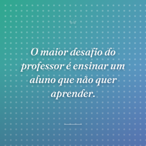O maior desafio do professor é ensinar um aluno que não quer aprender.