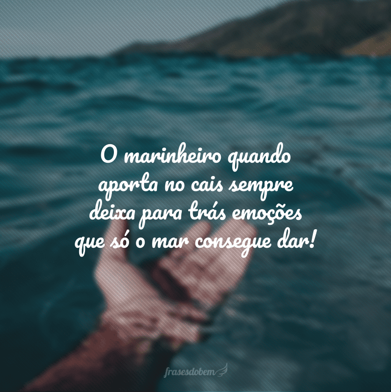 O marinheiro quando aporta no cais sempre deixa para trás emoções que só o mar consegue dar!