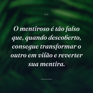 O mentiroso é tão falso que, quando descoberto, consegue transformar o outro em vilão e reverter sua mentira.