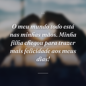 O meu mundo todo está nas minhas mãos. Minha filha chegou para trazer mais felicidade aos meus dias!
