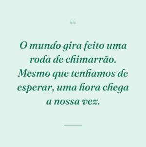 O mundo gira feito uma roda de chimarrão. Mesmo que tenhamos de esperar, uma hora chega a nossa vez.