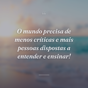 O mundo precisa de menos críticas e mais pessoas dispostas a entender e ensinar!