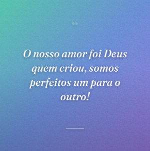 O nosso amor foi Deus quem criou, somos perfeitos um para o outro!