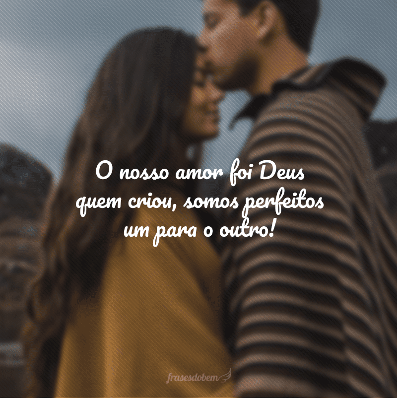 O nosso amor foi Deus quem criou, somos perfeitos um para o outro!