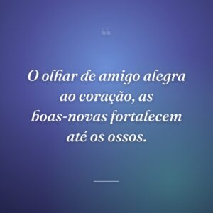 O olhar de amigo alegra ao coração, as boas-novas fortalecem até os ossos.