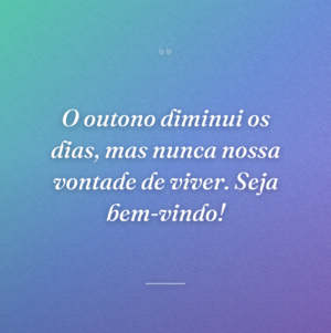 O outono diminui os dias, mas nunca nossa vontade de viver. Seja bem-vindo!
