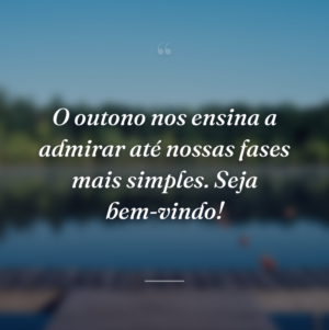 O outono nos ensina a admirar até nossas fases mais simples. Seja bem-vindo!