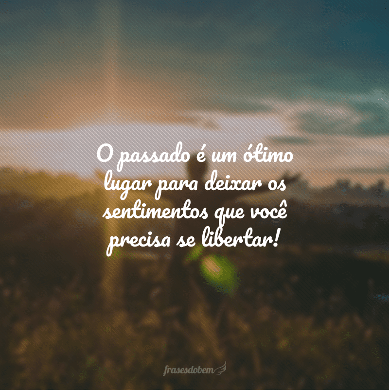 O passado é um ótimo lugar para deixar os sentimentos que você precisa se libertar!