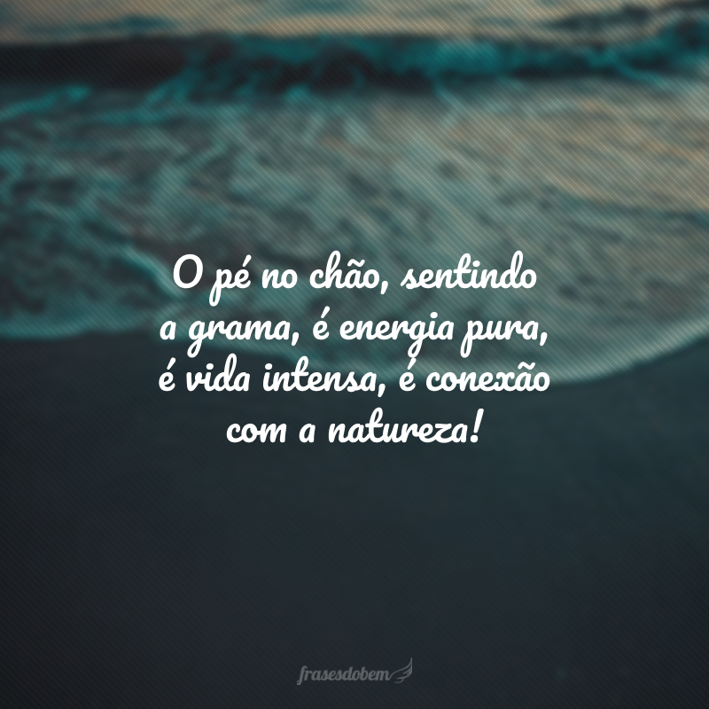 O pé no chão, sentindo a grama, é energia pura, é vida intensa, é conexão com a natureza!