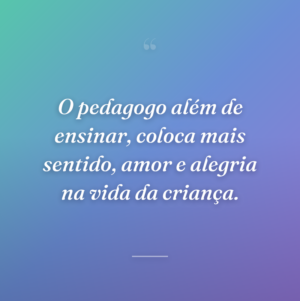 O pedagogo além de ensinar, coloca mais sentido, amor e alegria na vida da criança.