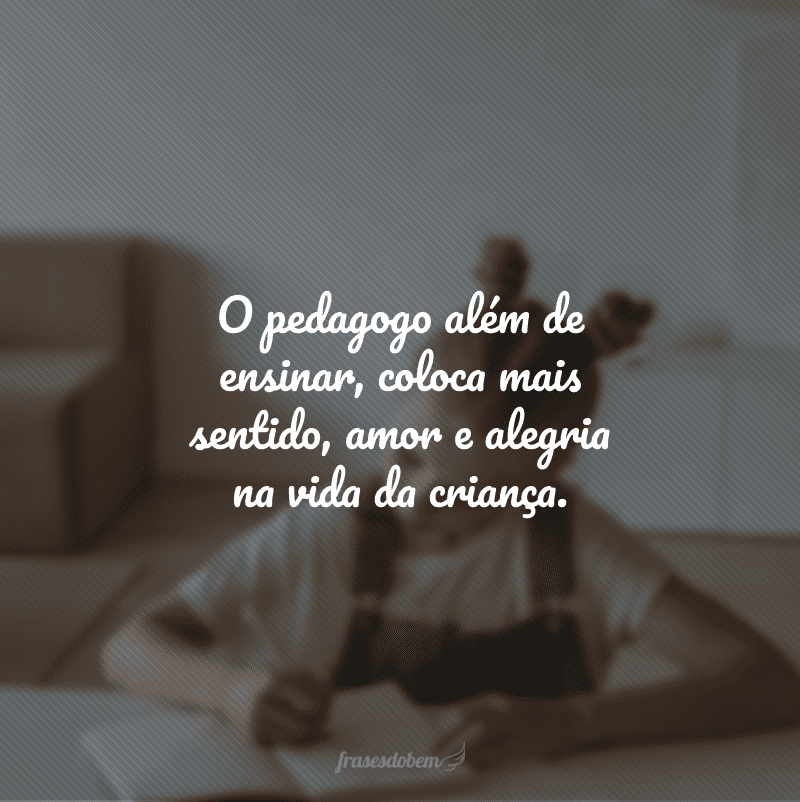 O pedagogo além de ensinar, coloca mais sentido, amor e alegria na vida da criança.