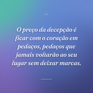 O preço da decepção é ficar com o coração em pedaços, pedaços que jamais voltarão ao seu lugar sem deixar marcas.
