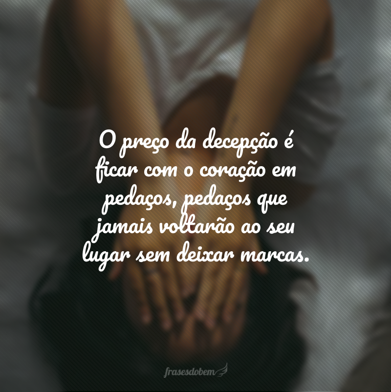 O preço da decepção é ficar com o coração em pedaços, pedaços que jamais voltarão ao seu lugar sem deixar marcas.