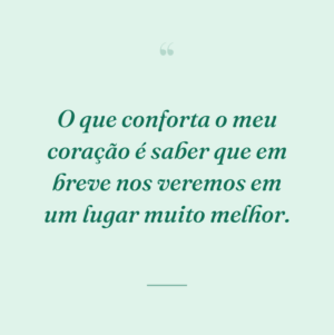 O que conforta o meu coração é saber que em breve nos veremos em um lugar muito melhor.