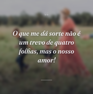 O que me dá sorte não é um trevo de quatro folhas, mas o nosso amor!