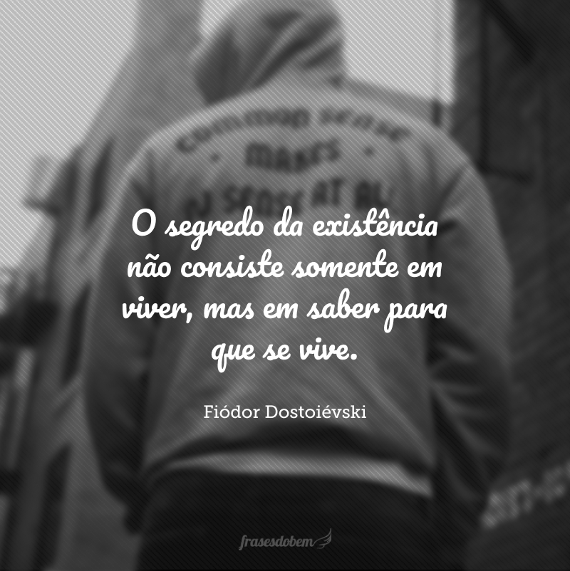 O segredo da existência não consiste somente em viver, mas em saber para que se vive. 