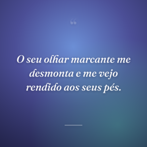 O seu olhar marcante me desmonta e me vejo rendido aos seus pés.