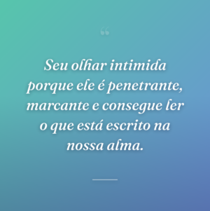 Seu olhar intimida porque ele é penetrante, marcante e consegue ler o que está escrito na nossa alma.