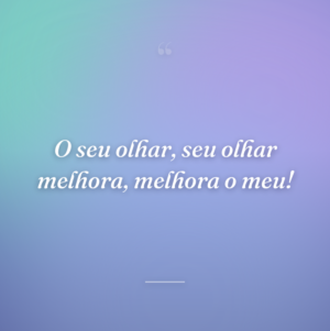 O seu olhar, seu olhar melhora, melhora o meu!