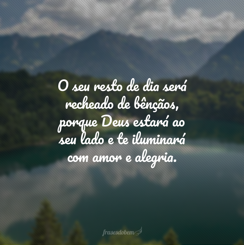 O seu resto de dia será recheado de bênçãos, porque Deus estará ao seu lado e te iluminará com amor e alegria.