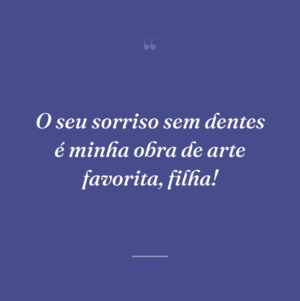 O seu sorriso sem dentes é minha obra de arte favorita, filha!