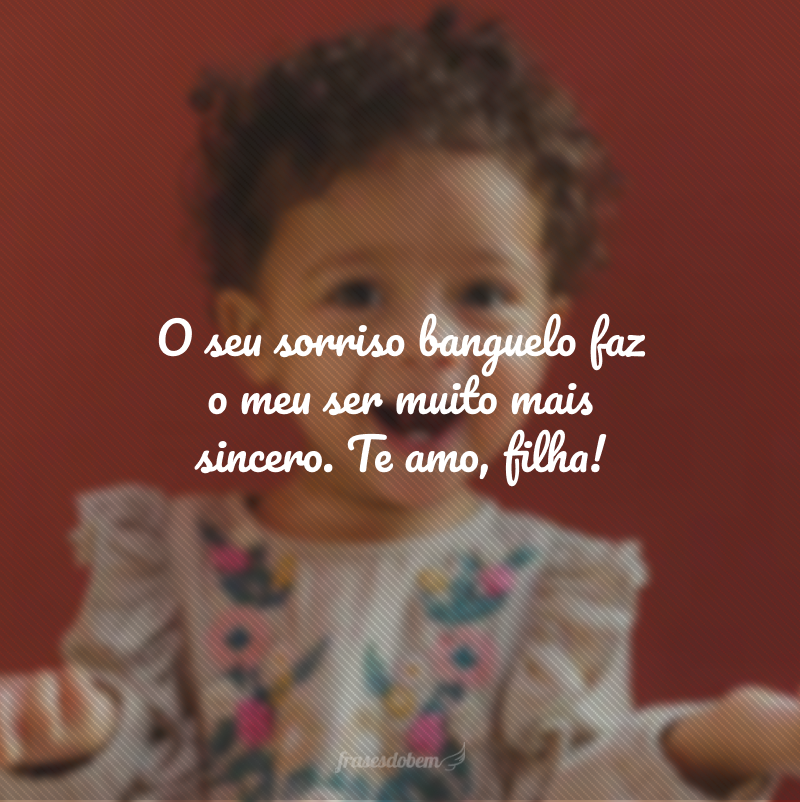 O seu sorriso banguelo faz o meu ser muito mais sincero. Te amo, filha!