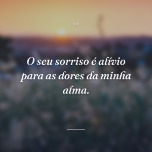 O seu sorriso é alívio para as dores da minha alma.