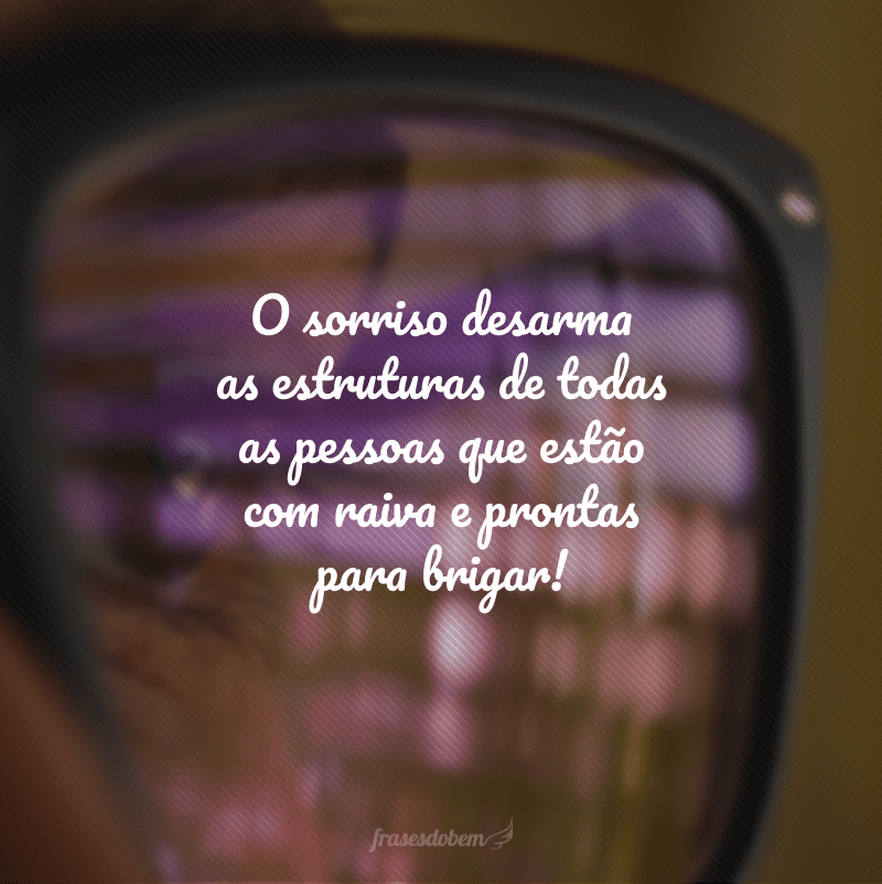 O sorriso desarma as estruturas de todas as pessoas que estão com raiva e prontas para brigar!