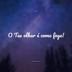 O Teu olhar é como fogo!