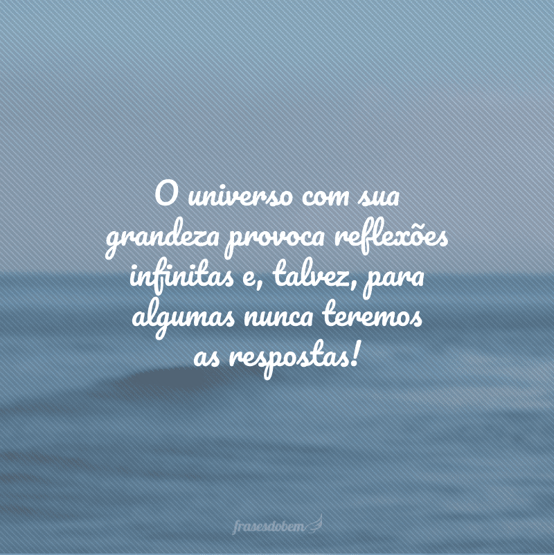 O universo com sua grandeza provoca reflexões infinitas e, talvez, para algumas nunca teremos as respostas!