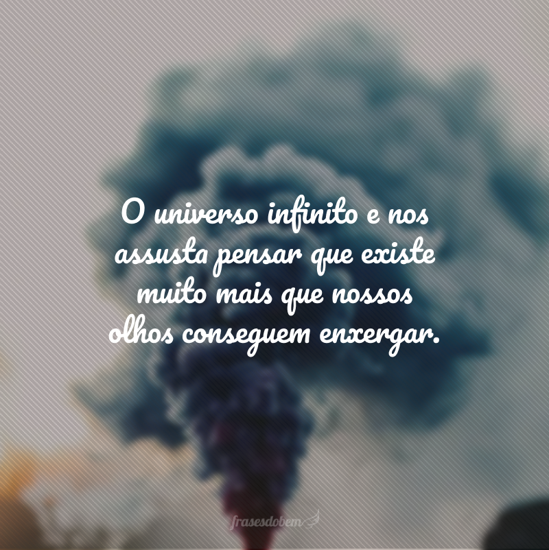 O universo infinito e nos assusta pensar que existe muito mais que nossos olhos conseguem enxergar.