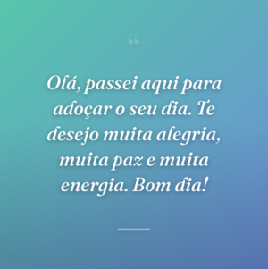 Olá, passei aqui para adoçar o seu dia. Te desejo muita alegria, muita paz e muita energia. Bom dia!
