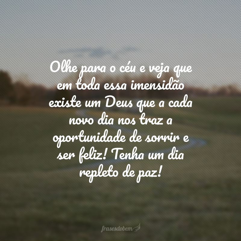 Olhe para o céu e veja que em toda essa imensidão existe um Deus que a cada novo dia nos traz a oportunidade de sorrir e ser feliz! Tenha um dia repleto de paz! 