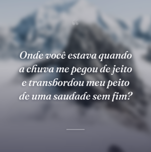 Onde você estava quando a chuva me pegou de jeito e transbordou meu peito de uma saudade sem fim?