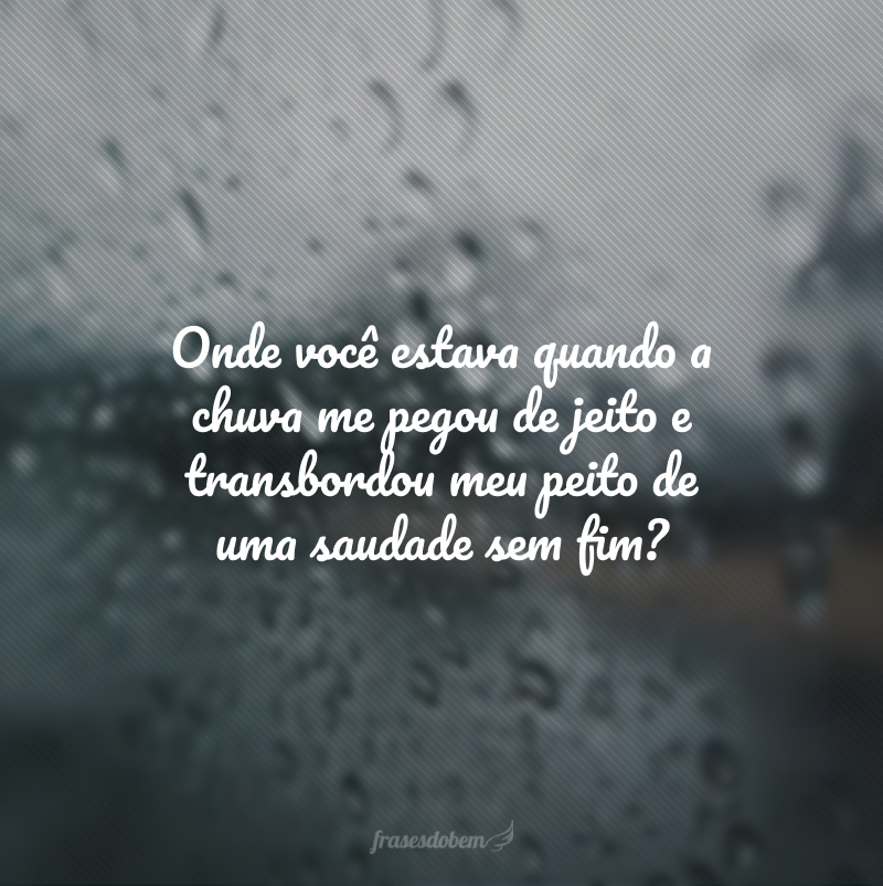 Onde você estava quando a chuva me pegou de jeito e transbordou meu peito de uma saudade sem fim? 