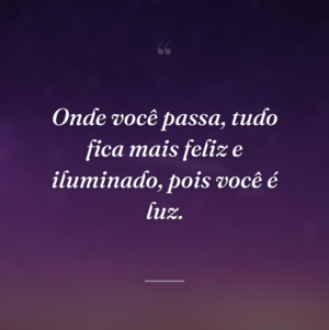 Onde você passa, tudo fica mais feliz e iluminado, pois você é luz.