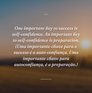 One important key to success is self-confidence. An important key to self-confidence is preparation. (Uma importante chave para o sucesso é a auto-confiança. Uma importante chave para autoconfiança, é a preparação.)