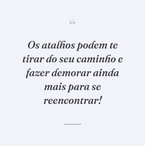 Os atalhos podem te tirar do seu caminho e fazer demorar ainda mais para se reencontrar!