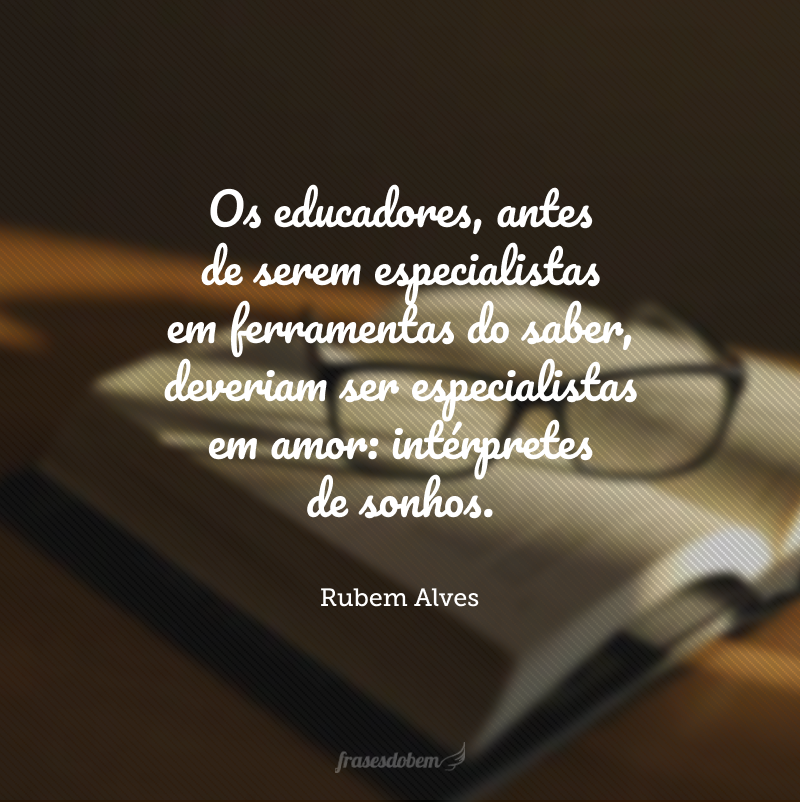 Os educadores, antes de serem especialistas em ferramentas do saber, deveriam ser especialistas em amor: intérpretes de sonhos.