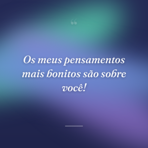 Os meus pensamentos mais bonitos são sobre você!
