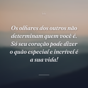 Os olhares dos outros não determinam quem você é. Só seu coração pode dizer o quão especial e incrível é a sua vida!