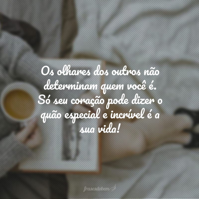 Os olhares dos outros não determinam quem você é. Só seu coração pode dizer o quão especial e incrível é a sua vida!