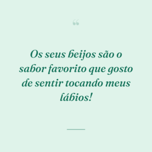 Os seus beijos são o sabor favorito que gosto de sentir tocando meus lábios!
