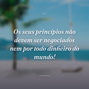 Os seus princípios não devem ser negociados nem por todo dinheiro do mundo!