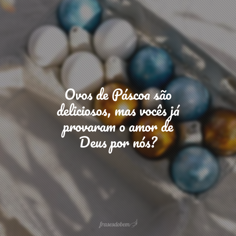 Ovos de Páscoa são deliciosos, mas vocês já provaram o amor de Deus por nós? 
