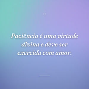 Paciência é uma virtude divina e deve ser exercida com amor.