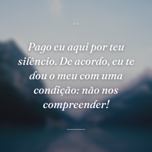 Pago eu aqui por teu silêncio. De acordo, eu te dou o meu com uma condição: não nos compreender!