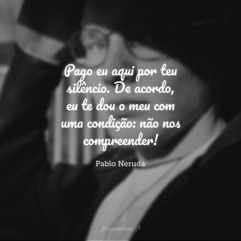 Pago eu aqui por teu silêncio. De acordo, eu te dou o meu com uma condição: não nos compreender!